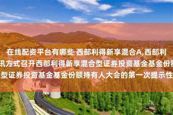在线配资平台有哪些 西部利得新享混合A,西部利得新享混合C: 关于以通讯方式召开西部利得新享混合型证券投资基金基金份额持有人大会的第一次提示性公告