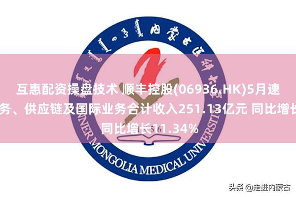 互惠配资操盘技术 顺丰控股(06936.HK)5月速运物流业务、供应链及国际业务合计收入251.13亿元 同比增长11.34%