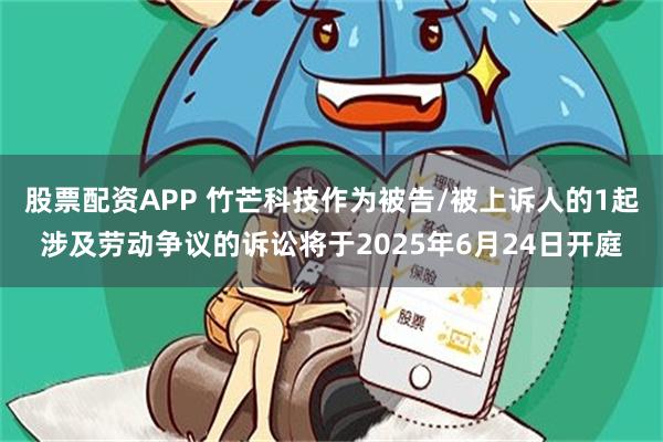 股票配资APP 竹芒科技作为被告/被上诉人的1起涉及劳动争议的诉讼将于2025年6月24日开庭