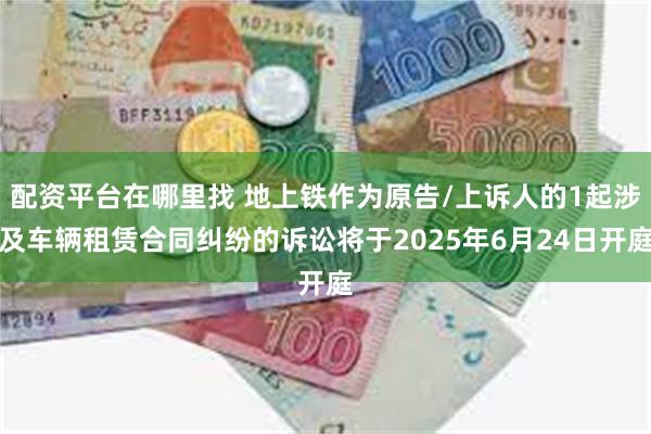 配资平台在哪里找 地上铁作为原告/上诉人的1起涉及车辆租赁合同纠纷的诉讼将于2025年6月24日开庭