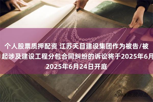 个人股票质押配资 江苏天目建设集团作为被告/被上诉人的1起涉及建设工程分包合同纠纷的诉讼将于2025年6月24日开庭