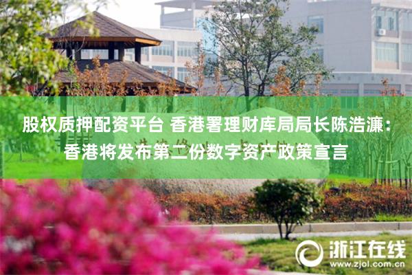 股权质押配资平台 香港署理财库局局长陈浩濂：香港将发布第二份数字资产政策宣言