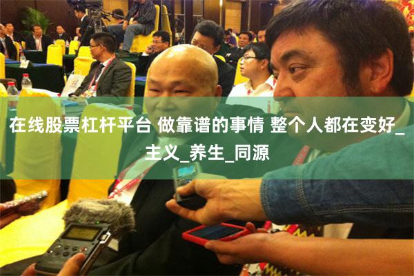 在线股票杠杆平台 做靠谱的事情 整个人都在变好_主义_养生_同源