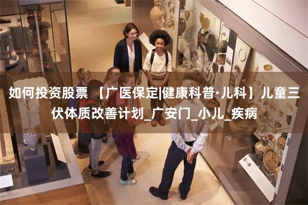 如何投资股票 【广医保定|健康科普·儿科】儿童三伏体质改善计划_广安门_小儿_疾病