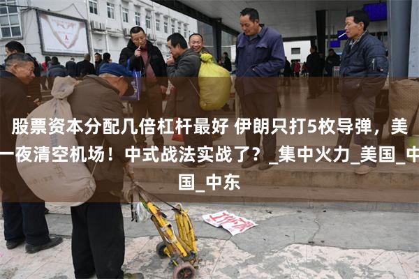 股票资本分配几倍杠杆最好 伊朗只打5枚导弹，美军一夜清空机场！中式战法实战了？_集中火力_美国_中东