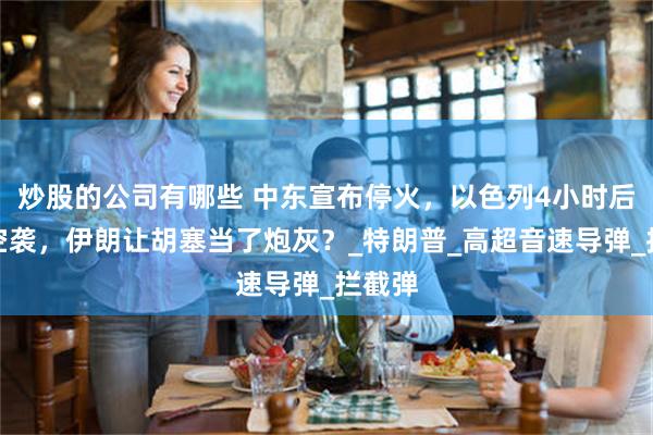 炒股的公司有哪些 中东宣布停火，以色列4小时后再度空袭，伊朗让胡塞当了炮灰？_特朗普_高超音速导弹_拦截弹