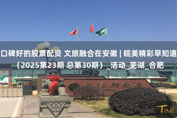 口碑好的股票配资 文旅融合在安徽 | 皖美精彩早知道（2025第23期 总第30期）_活动_芜湖_合肥