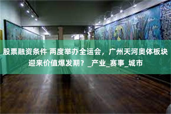 股票融资条件 两度举办全运会，广州天河奥体板块迎来价值爆发期？_产业_赛事_城市
