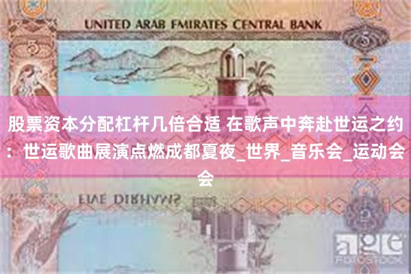 股票资本分配杠杆几倍合适 在歌声中奔赴世运之约：世运歌曲展演点燃成都夏夜_世界_音乐会_运动会