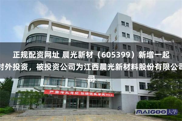 正规配资网址 晨光新材（605399）新增一起对外投资，被投资公司为江西晨光新材料股份有限公司