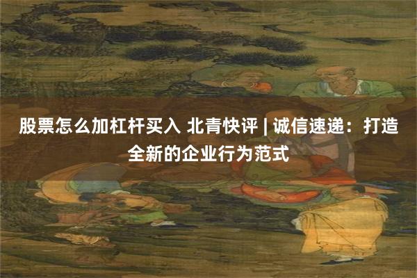 股票怎么加杠杆买入 北青快评 | 诚信速递：打造全新的企业行为范式