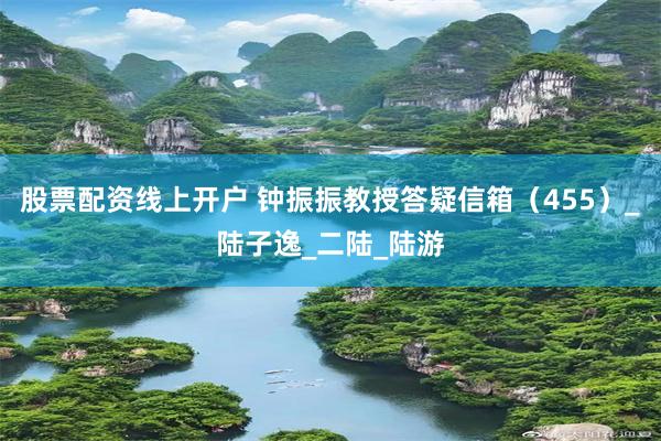 股票配资线上开户 钟振振教授答疑信箱（455）_陆子逸_二陆_陆游