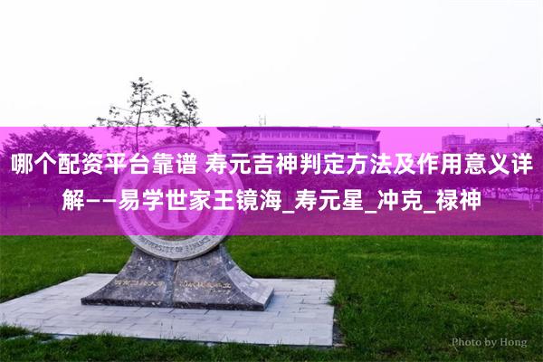 哪个配资平台靠谱 寿元吉神判定方法及作用意义详解——易学世家王镜海_寿元星_冲克_禄神