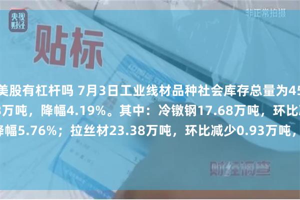 美股有杠杆吗 7月3日工业线材品种社会库存总量为45.23吨，环比减少1.98万吨，降幅4.19%。其中：冷镦钢17.68万吨，环比减少1.08万吨，降幅5.76%；拉丝材23.38万吨，环比减少0.93万吨，降幅3.83%；硬线4.17万吨，环比增加0.03万吨，增幅0.72%。