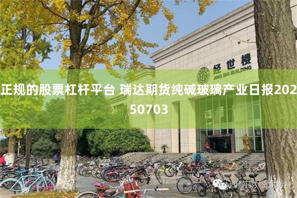 正规的股票杠杆平台 瑞达期货纯碱玻璃产业日报20250703