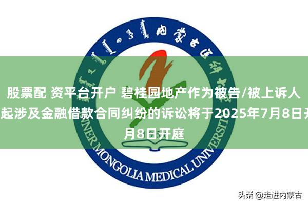 股票配 资平台开户 碧桂园地产作为被告/被上诉人的1起涉及金融借款合同纠纷的诉讼将于2025年7月8日开庭