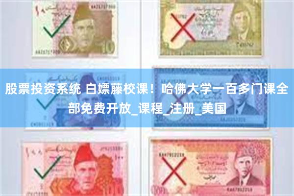 股票投资系统 白嫖藤校课！哈佛大学一百多门课全部免费开放_课程_注册_美国