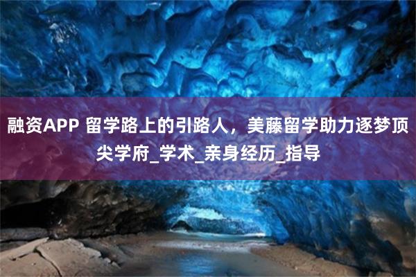 融资APP 留学路上的引路人，美藤留学助力逐梦顶尖学府_学术_亲身经历_指导