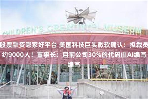 股票融资哪家好平台 美国科技巨头微软确认：拟裁员约9000人！董事长：目前公司30%的代码由AI编写