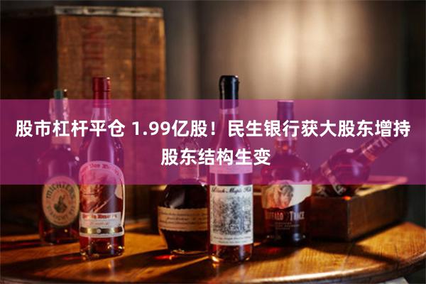 股市杠杆平仓 1.99亿股！民生银行获大股东增持 股东结构生变