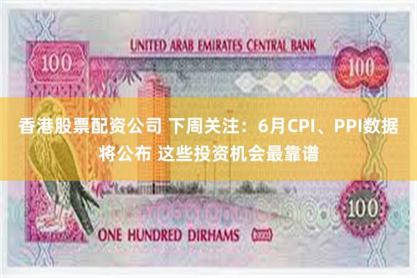 香港股票配资公司 下周关注：6月CPI、PPI数据将公布 这些投资机会最靠谱