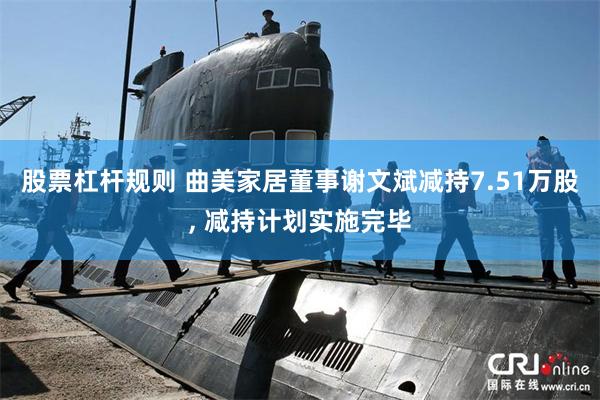 股票杠杆规则 曲美家居董事谢文斌减持7.51万股, 减持计划实施完毕