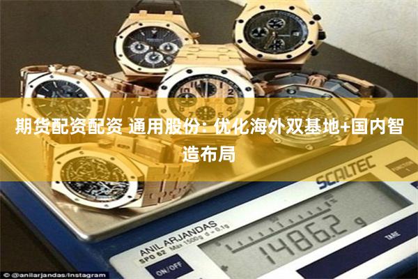 期货配资配资 通用股份: 优化海外双基地+国内智造布局