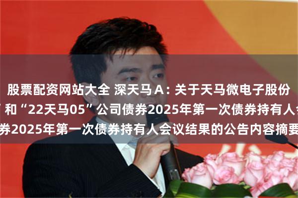 股票配资网站大全 深天马Ａ: 关于天马微电子股份有限公司“21天马02”和“22天马05”公司债券2025年第一次债券持有人会议结果的公告内容摘要