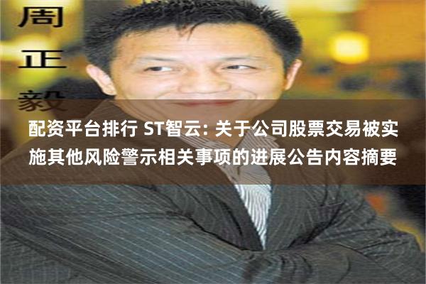 配资平台排行 ST智云: 关于公司股票交易被实施其他风险警示相关事项的进展公告内容摘要