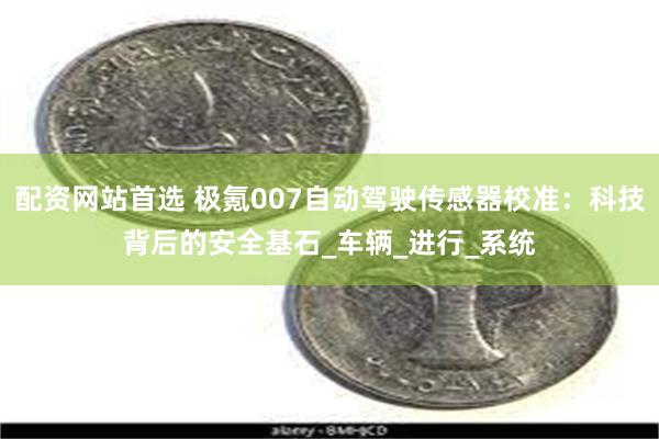 配资网站首选 极氪007自动驾驶传感器校准：科技背后的安全基石_车辆_进行_系统