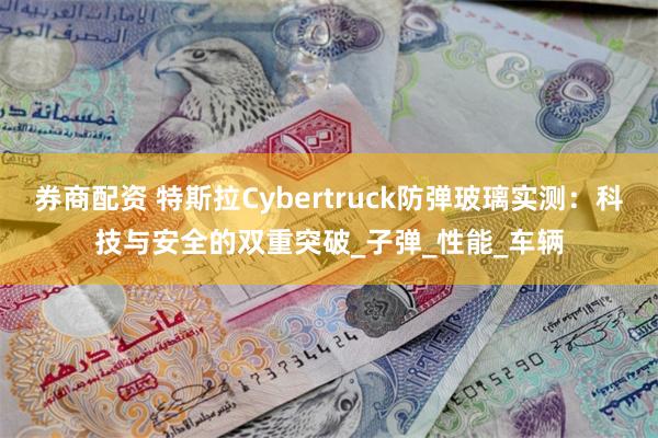 券商配资 特斯拉Cybertruck防弹玻璃实测：科技与安全的双重突破_子弹_性能_车辆