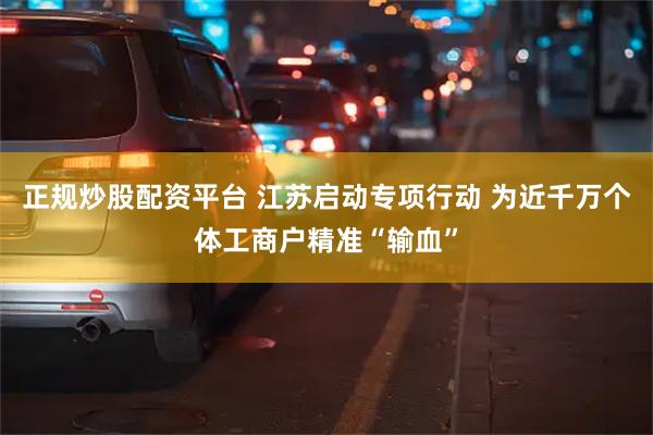 正规炒股配资平台 江苏启动专项行动 为近千万个体工商户精准“输血”