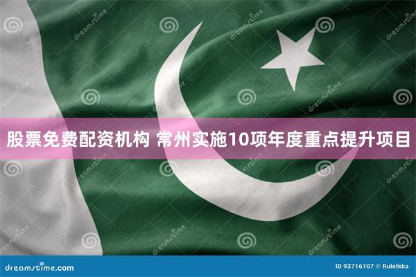 股票免费配资机构 常州实施10项年度重点提升项目