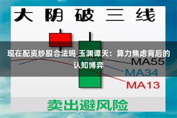 现在配资炒股合法吗 玉渊谭天：算力焦虑背后的认知博弈