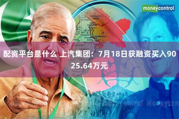 配资平台是什么 上汽集团：7月18日获融资买入9025.64万元