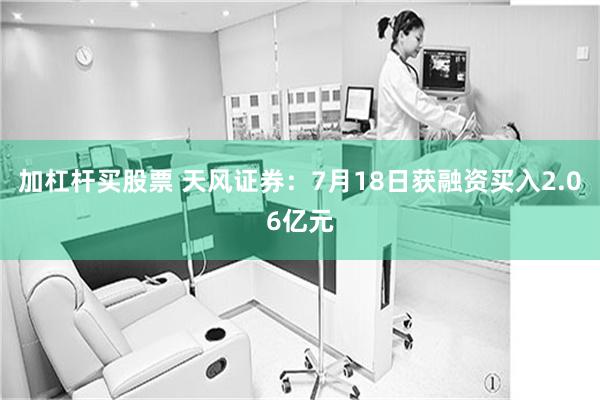 加杠杆买股票 天风证券：7月18日获融资买入2.06亿元