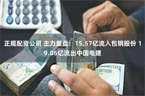 正规配资公司 主力复盘：15.57亿流入包钢股份 19.06亿流出中国电建