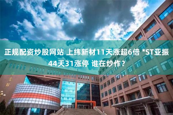 正规配资炒股网站 上纬新材11天涨超6倍 *ST亚振44天31涨停 谁在炒作？