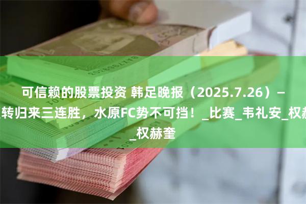 可信赖的股票投资 韩足晚报（2025.7.26）——夏转归来三连胜，水原FC势不可挡！_比赛_韦礼安_权赫奎
