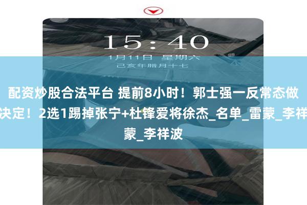 配资炒股合法平台 提前8小时！郭士强一反常态做出决定！2选1踢掉张宁+杜锋爱将徐杰_名单_雷蒙_李祥波