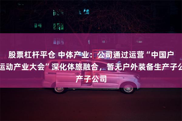 股票杠杆平仓 中体产业：公司通过运营“中国户外运动产业大会”深化体旅融合，暂无户外装备生产子公司