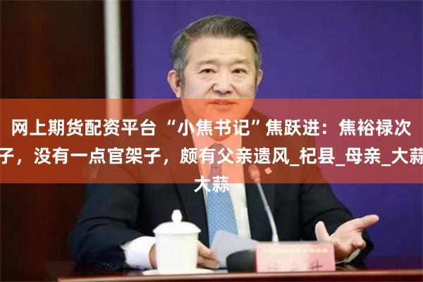 网上期货配资平台 “小焦书记”焦跃进：焦裕禄次子，没有一点官架子，颇有父亲遗风_杞县_母亲_大蒜
