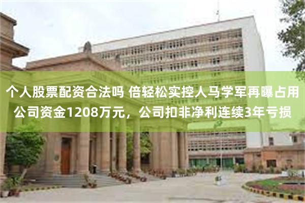 个人股票配资合法吗 倍轻松实控人马学军再曝占用公司资金1208万元，公司扣非净利连续3年亏损