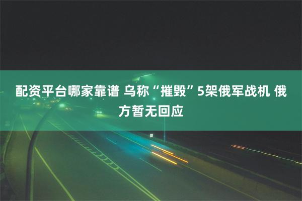 配资平台哪家靠谱 乌称“摧毁”5架俄军战机 俄方暂无回应
