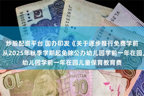 炒股配资平台 国办印发《关于逐步推行免费学前教育的意见》：从2025年秋季学期起免除公办幼儿园学前一年在园儿童保育教育费