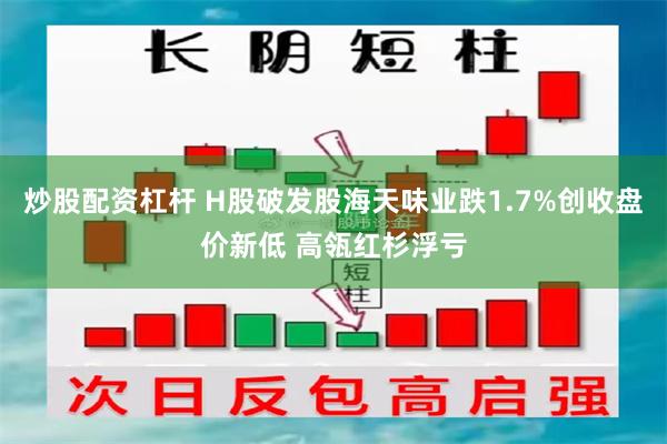 炒股配资杠杆 H股破发股海天味业跌1.7%创收盘价新低 高瓴红杉浮亏