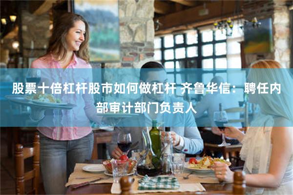 股票十倍杠杆股市如何做杠杆 齐鲁华信：聘任内部审计部门负责人