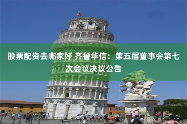 股票配资去哪家好 齐鲁华信：第五届董事会第七次会议决议公告