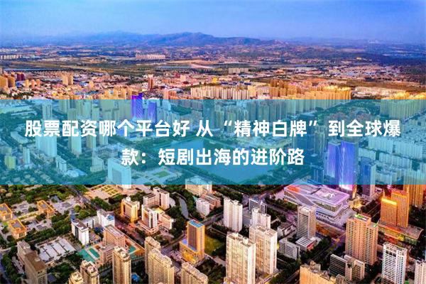 股票配资哪个平台好 从 “精神白牌” 到全球爆款：短剧出海的进阶路