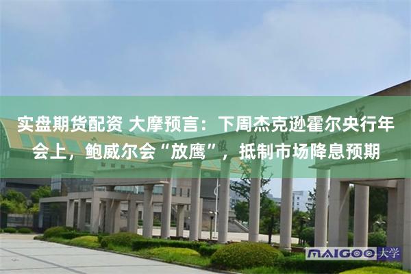 实盘期货配资 大摩预言：下周杰克逊霍尔央行年会上，鲍威尔会“放鹰”，抵制市场降息预期